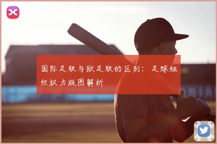 国际足联与欧足联的区别：足球组织权力版图解析