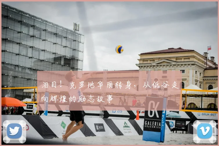 泪目！克罗地华丽转身，从低谷走向辉煌的励志故事