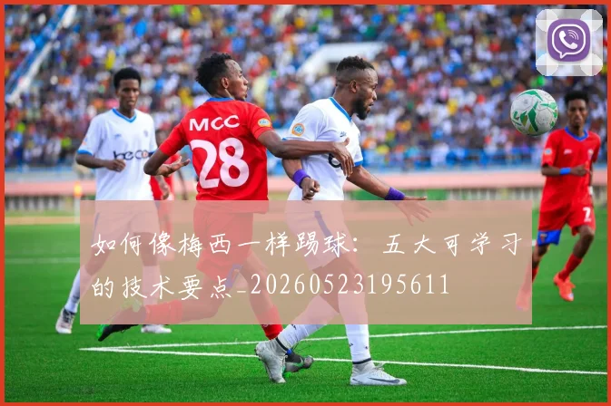如何像梅西一样踢球：五大可学习的技术要点_20260523195611