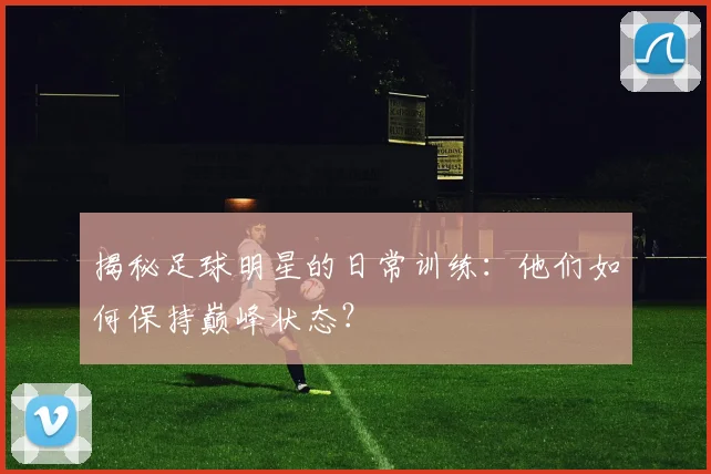 揭秘足球明星的日常训练：他们如何保持巅峰状态？
