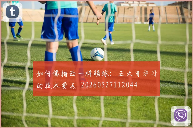 如何像梅西一样踢球：五大可学习的技术要点_20260527112044