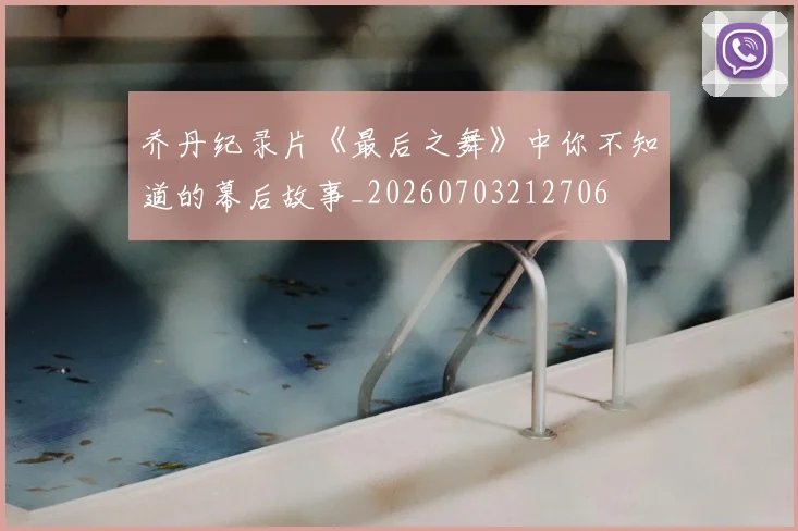 乔丹纪录片《最后之舞》中你不知道的幕后故事_20260703212706