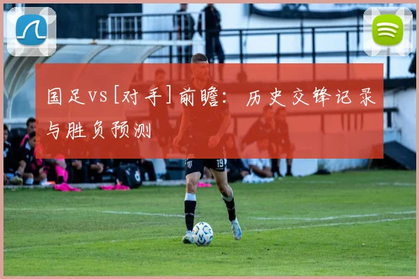 国足vs[对手]前瞻：历史交锋记录与胜负预测