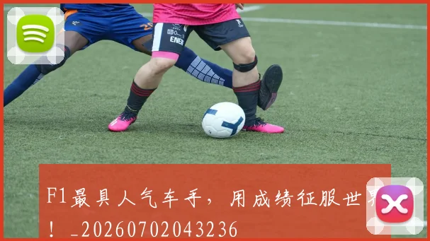 F1最具人气车手，用成绩征服世界！_20260702043236
