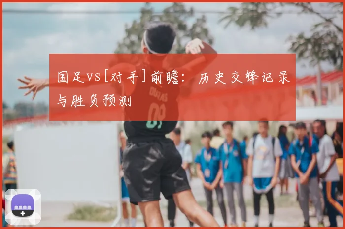 国足vs[对手]前瞻：历史交锋记录与胜负预测