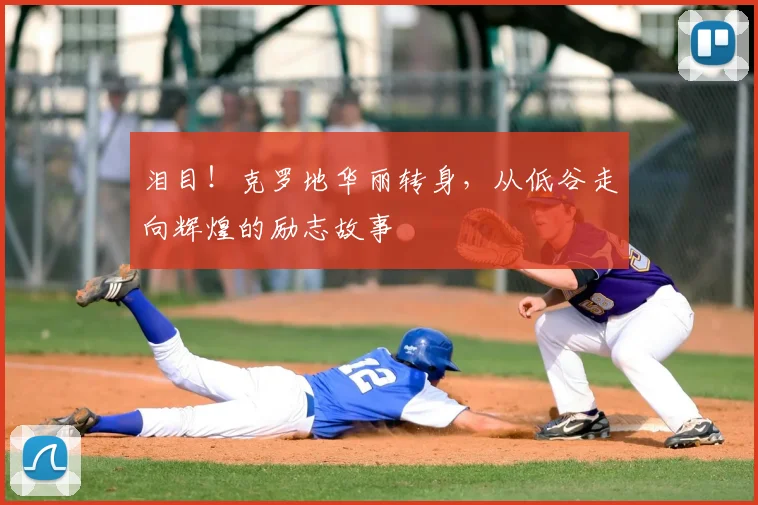 泪目！克罗地华丽转身，从低谷走向辉煌的励志故事