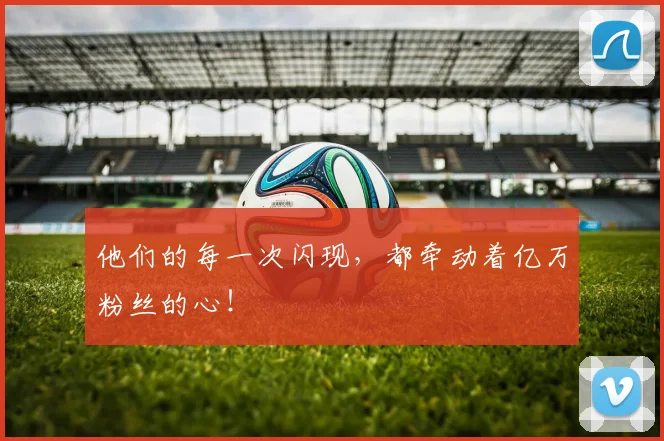 他们的每一次闪现，都牵动着亿万粉丝的心！