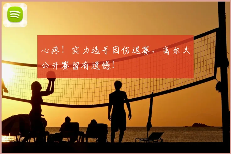 心疼！实力选手因伤退赛，高尔夫公开赛留有遗憾！