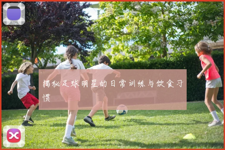 揭秘足球明星的日常训练与饮食习惯