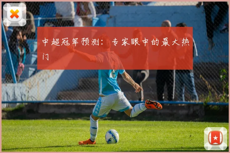 中超冠军预测：专家眼中的最大热门
