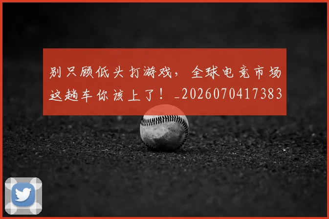 别只顾低头打游戏，全球电竞市场这趟车你该上了！_20260704173835
