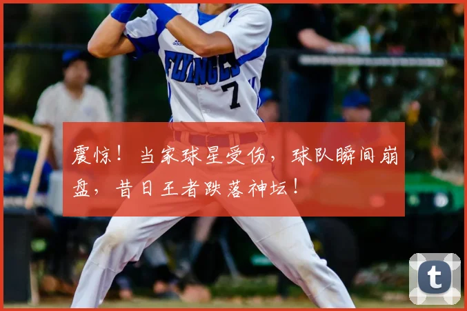 震惊！当家球星受伤，球队瞬间崩盘，昔日王者跌落神坛！