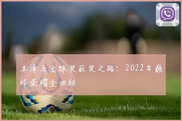 本泽马金球奖获奖之路：2022年巅峰荣耀全回顾