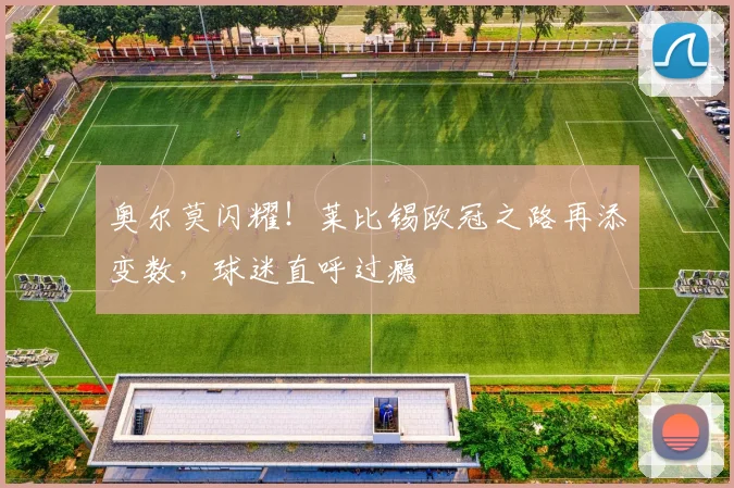 奥尔莫闪耀！莱比锡欧冠之路再添变数，球迷直呼过瘾