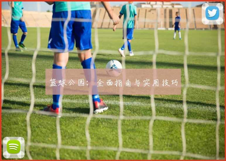 篮球公园：全面指南与实用技巧
