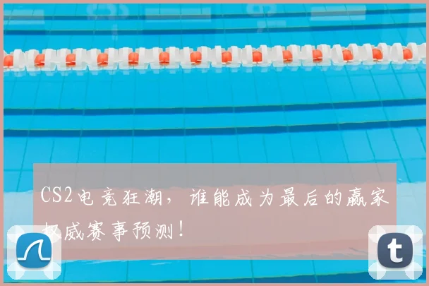 CS2电竞狂潮,谁能成为最后的赢家权威赛事预测!