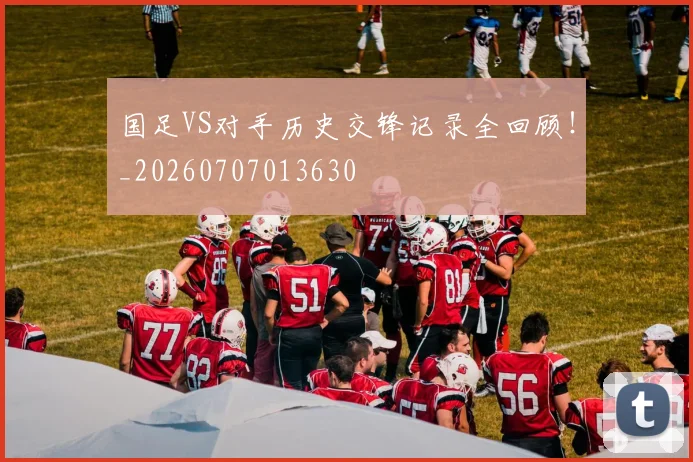 国足VS对手历史交锋记录全回顾！_20260707013630