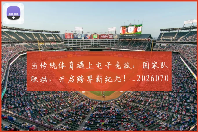 当传统体育遇上电子竞技，国家队联动，开启跨界新纪元！_20260707152337