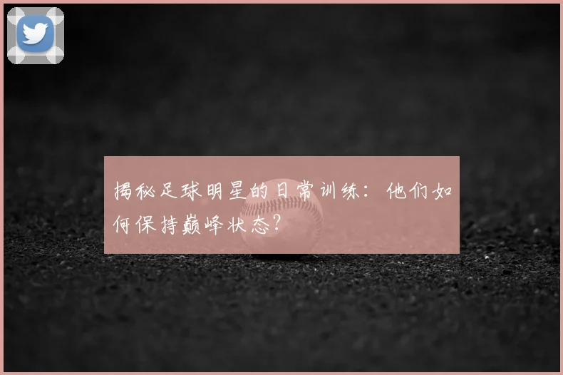 揭秘足球明星的日常训练：他们如何保持巅峰状态？