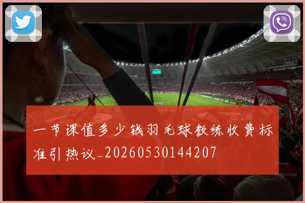 一节课值多少钱羽毛球教练收费标准引热议_20260530144207