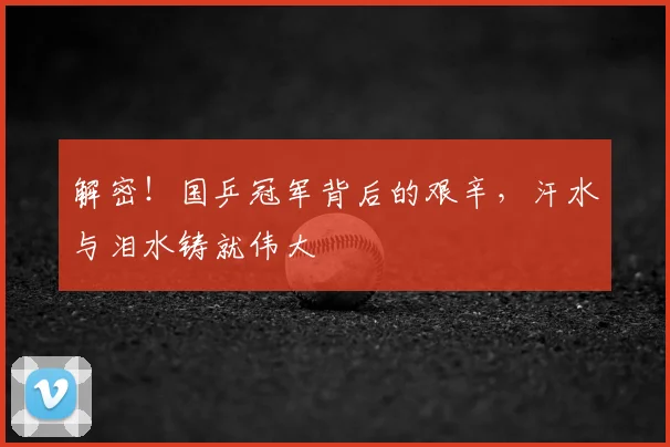 解密！国乒冠军背后的艰辛，汗水与泪水铸就伟大
