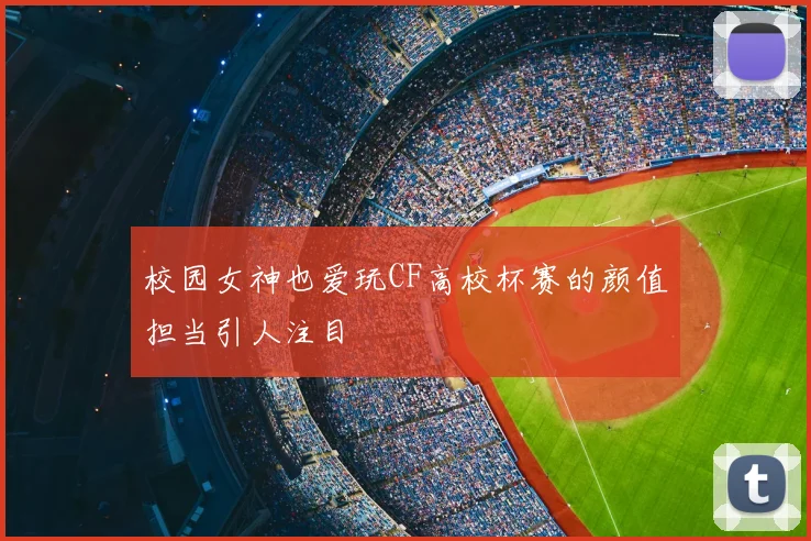 校园女神也爱玩CF高校杯赛的颜值担当引人注目
