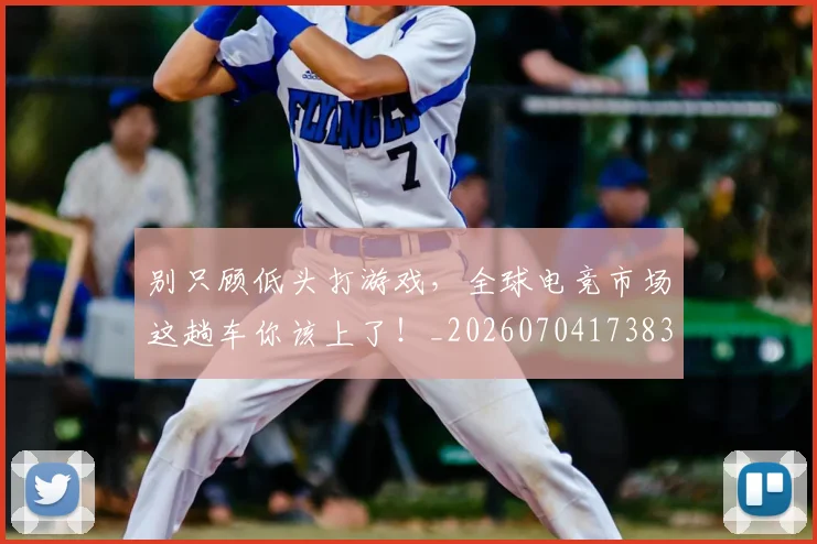 别只顾低头打游戏，全球电竞市场这趟车你该上了！_20260704173835
