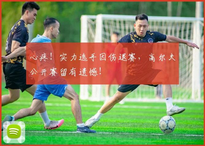 心疼！实力选手因伤退赛，高尔夫公开赛留有遗憾！