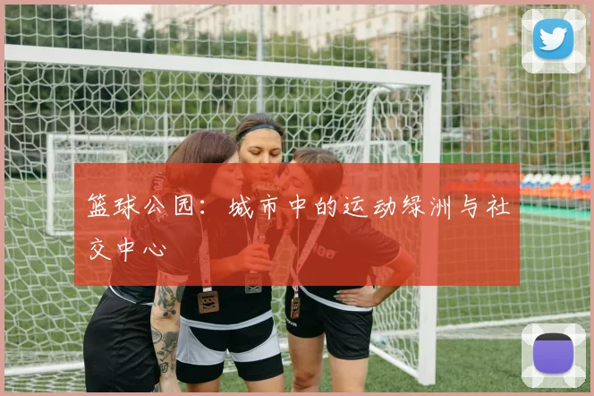 篮球公园:城市中的运动绿洲与社交中心