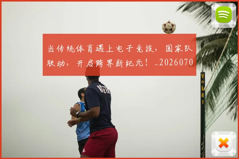 当传统体育遇上电子竞技，国家队联动，开启跨界新纪元！_20260707152337