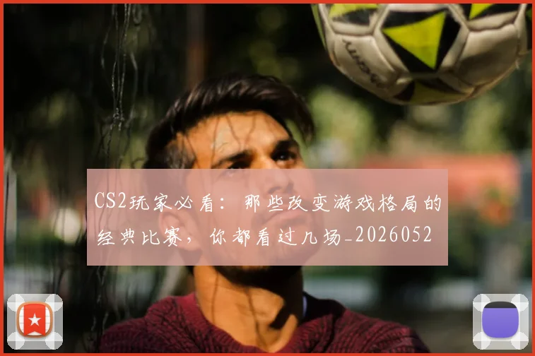 CS2玩家必看：那些改变游戏格局的经典比赛，你都看过几场_20260529145653