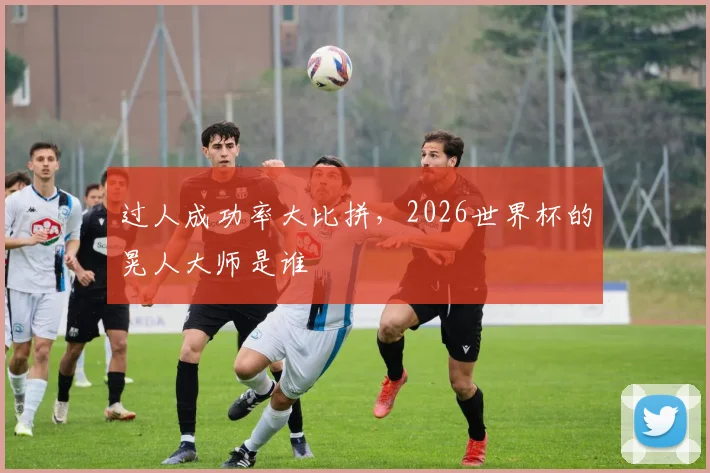 过人成功率大比拼，2026世界杯的晃人大师是谁