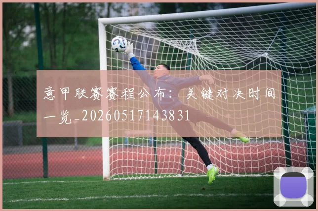 意甲联赛赛程公布：关键对决时间一览_20260517143831
