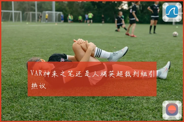 VAR神来之笔还是人祸英超裁判组引热议