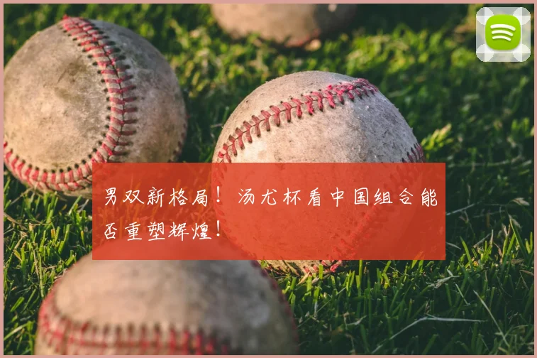 男双新格局！汤尤杯看中国组合能否重塑辉煌！