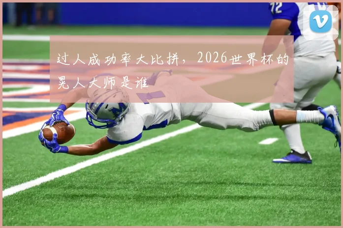 过人成功率大比拼，2026世界杯的晃人大师是谁