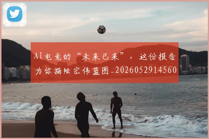 AI电竞的“未来已来”，这份报告为你描绘宏伟蓝图_20260529145604_20260702034756