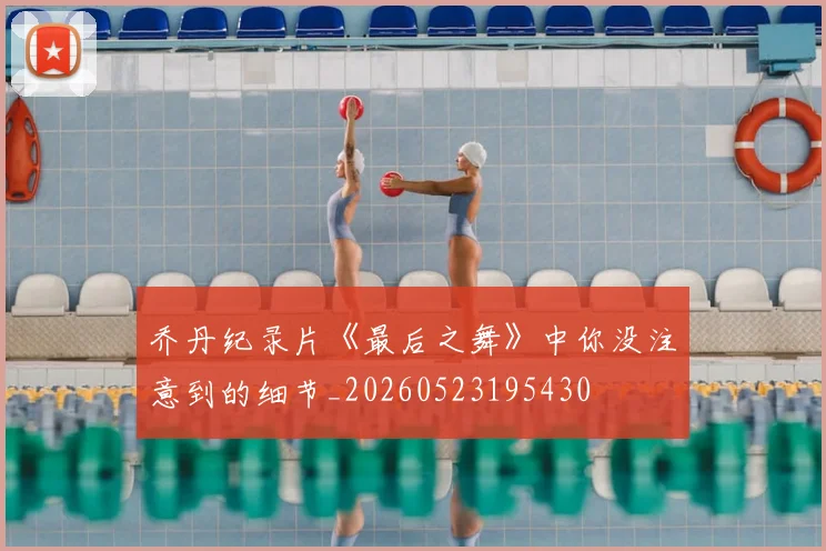乔丹纪录片《最后之舞》中你没注意到的细节_20260523195430