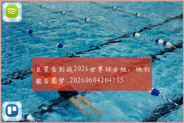 巨星告别战2026世界杯分组，他们能否圆梦_20260604204135