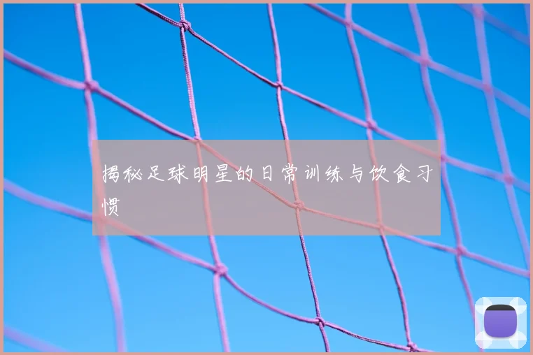 揭秘足球明星的日常训练与饮食习惯