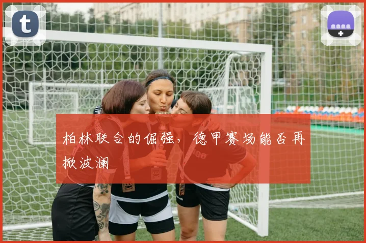 柏林联合的倔强，德甲赛场能否再掀波澜